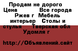 Продам не дорого › Цена ­ 5 000 - Все города, Ржев г. Мебель, интерьер » Столы и стулья   . Тверская обл.,Удомля г.